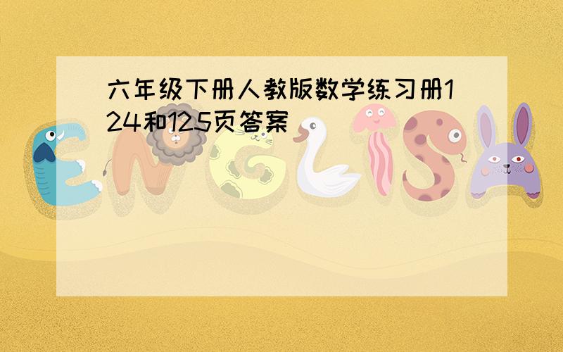 六年级下册人教版数学练习册124和125页答案