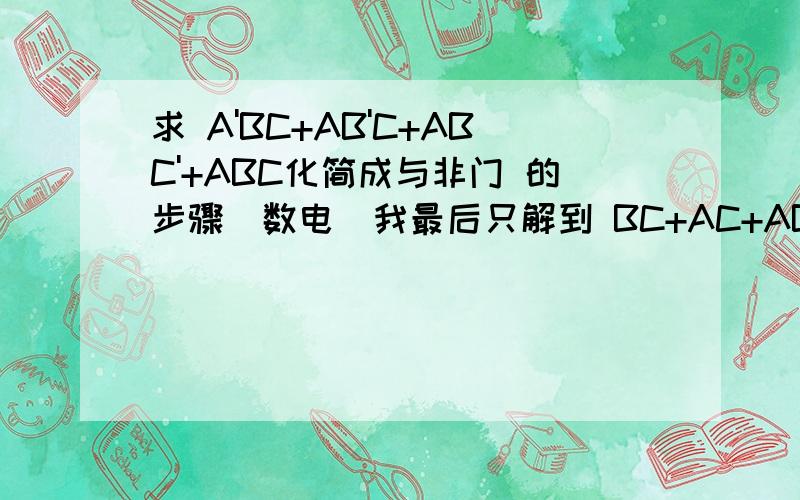 求 A'BC+AB'C+ABC'+ABC化简成与非门 的步骤(数电)我最后只解到 BC+AC+AB这样 题目要求是要化成与非门的逻辑电路图.