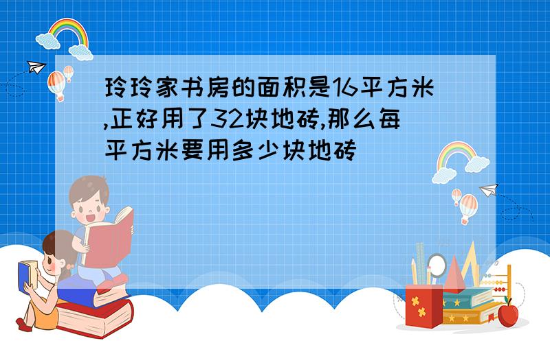 玲玲家书房的面积是16平方米,正好用了32块地砖,那么每平方米要用多少块地砖