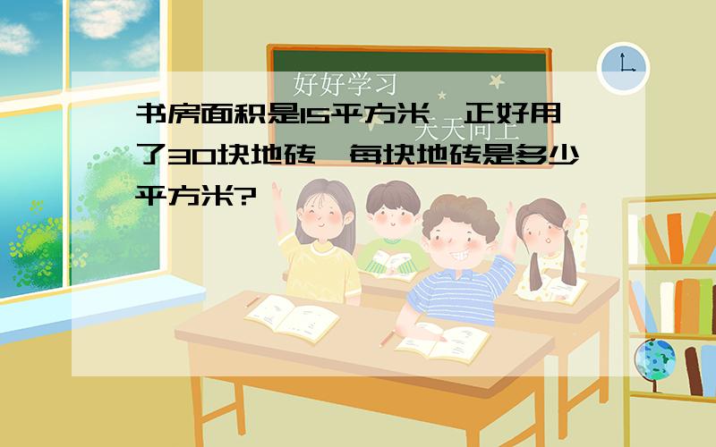 书房面积是15平方米,正好用了30块地砖,每块地砖是多少平方米?