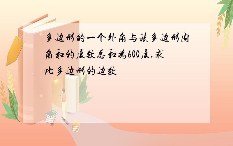 多边形的一个外角与该多边形内角和的度数总和为600度,求此多边形的边数