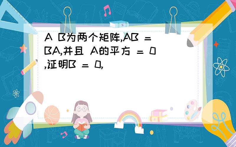 A B为两个矩阵,AB = BA,并且 A的平方 = 0,证明B = 0,