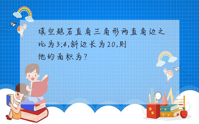 填空题若直角三角形两直角边之比为3;4,斜边长为20,则他的面积为?