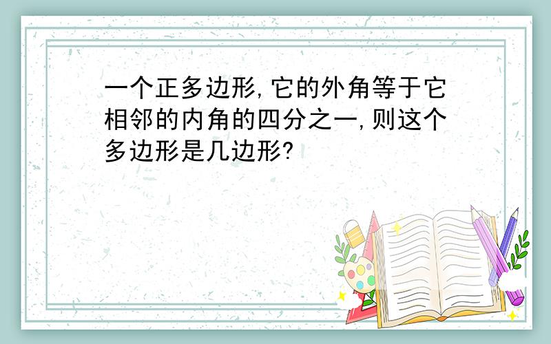 一个正多边形,它的外角等于它相邻的内角的四分之一,则这个多边形是几边形?