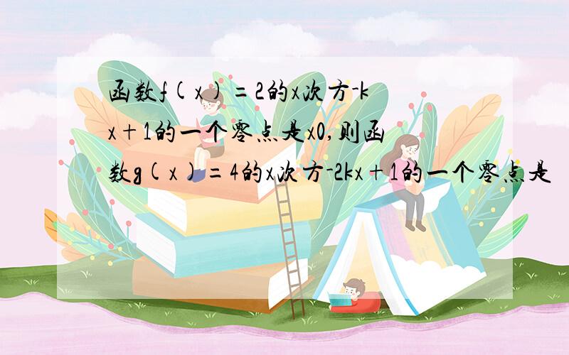 函数f(x)=2的x次方-kx+1的一个零点是x0,则函数g(x)=4的x次方-2kx+1的一个零点是