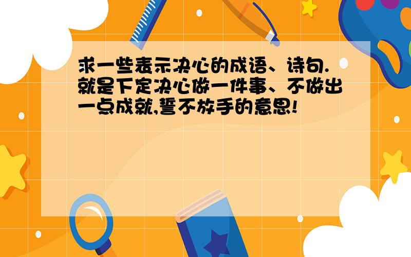 求一些表示决心的成语、诗句.就是下定决心做一件事、不做出一点成就,誓不放手的意思!