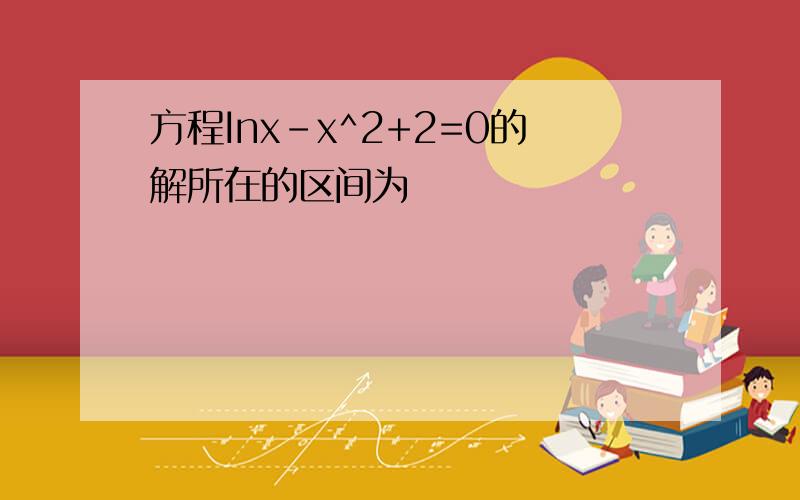 方程Inx-x^2+2=0的解所在的区间为