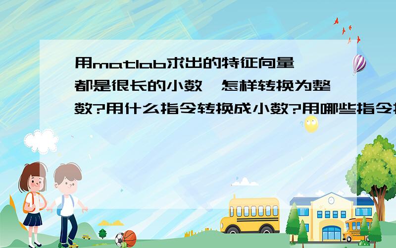 用matlab求出的特征向量都是很长的小数,怎样转换为整数?用什么指令转换成小数?用哪些指令把求出的特征向量的小数转换成整数,