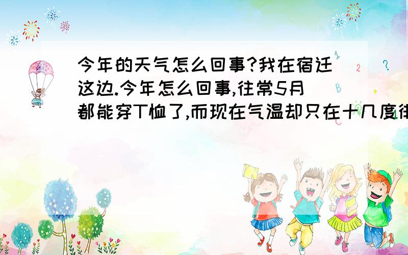 今年的天气怎么回事?我在宿迁这边.今年怎么回事,往常5月都能穿T恤了,而现在气温却只在十几度徘徊,上不去,太异常了.会不会要发生地震什么的,今年地震好多的.