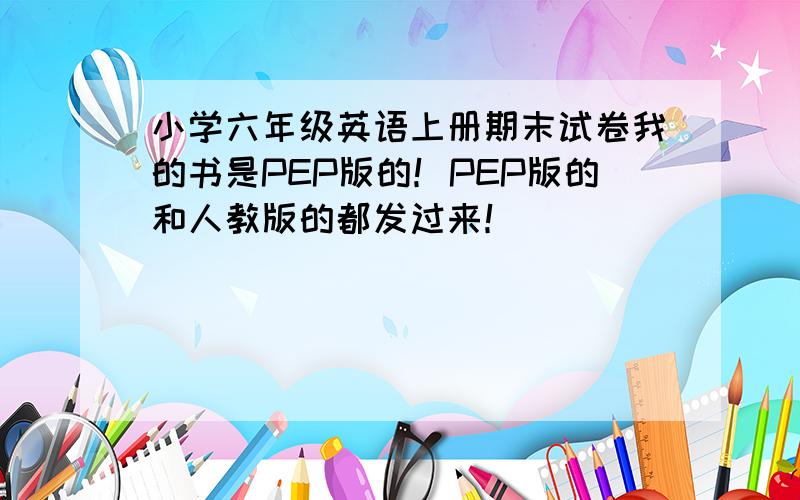 小学六年级英语上册期末试卷我的书是PEP版的！PEP版的和人教版的都发过来！