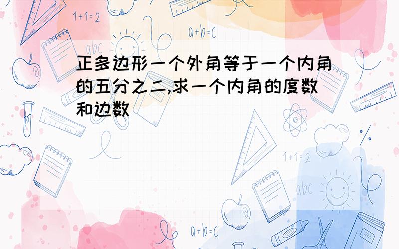 正多边形一个外角等于一个内角的五分之二,求一个内角的度数和边数