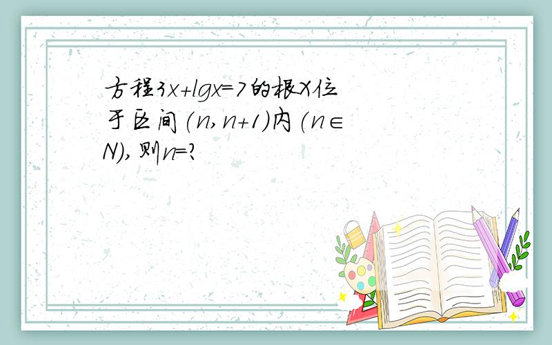 方程3x+lgx=7的根X位于区间(n,n+1)内(n∈N),则n=?