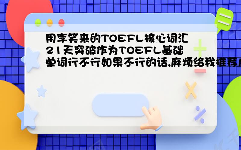 用李笑来的TOEFL核心词汇21天突破作为TOEFL基础单词行不行如果不行的话,麻烦给我推荐几本好点的,我想在TOEFL上拿高分,顺便问一下,单词背到什么程度可以大量做阅读,练听力,口语?(我9月开学