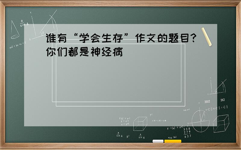 谁有“学会生存”作文的题目?你们都是神经病