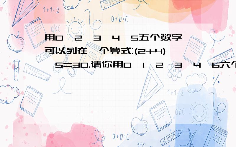 用0、2、3、4、5五个数字可以列在一个算式:(2+4)*5=30.请你用0、1、2、3、4、6六个数字,也列出一个算式