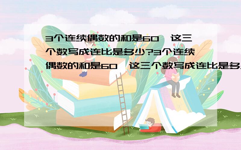 3个连续偶数的和是60,这三个数写成连比是多少?3个连续偶数的和是60,这三个数写成连比是多少?化简后的比是多少?