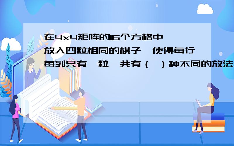 在4x4矩阵的16个方格中,放入四粒相同的棋子,使得每行每列只有一粒,共有（ ）种不同的放法.