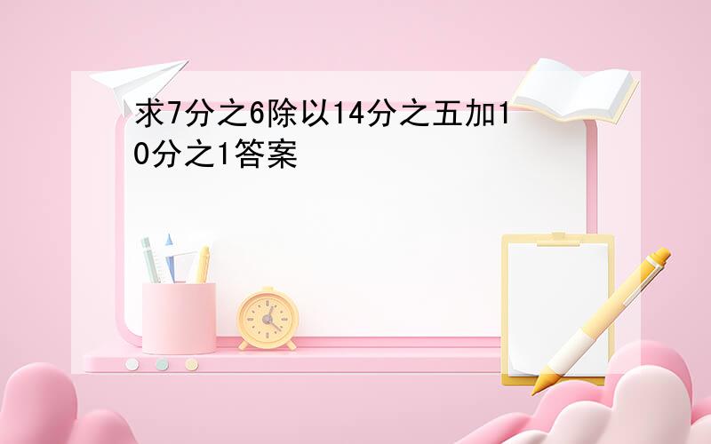 求7分之6除以14分之五加10分之1答案