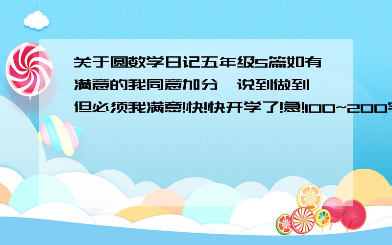 关于圆数学日记五年级5篇如有满意的我同意加分,说到做到,但必须我满意!快!快开学了!急!100~200字写学会圆的问题的数学日记