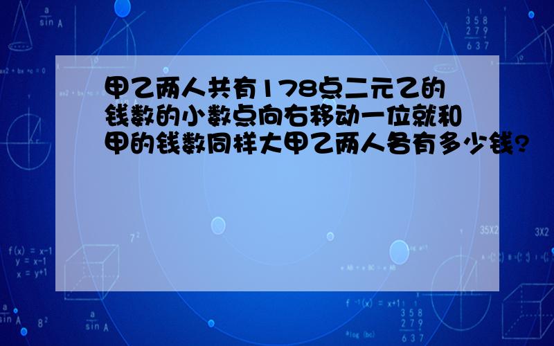 甲乙两人共有178点二元乙的钱数的小数点向右移动一位就和甲的钱数同样大甲乙两人各有多少钱?