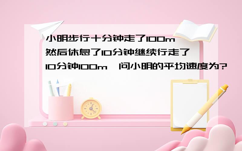 小明步行十分钟走了100m,然后休息了10分钟继续行走了10分钟100m,问小明的平均速度为?