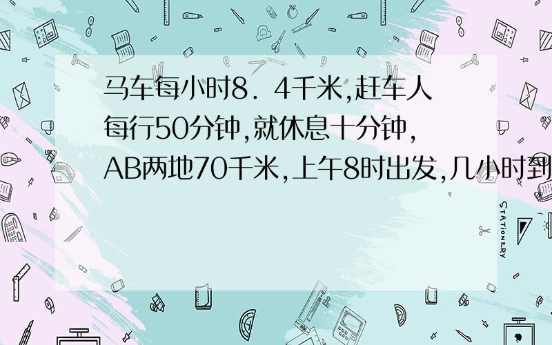 马车每小时8．4千米,赶车人每行50分钟,就休息十分钟,AB两地70千米,上午8时出发,几小时到达目的地?