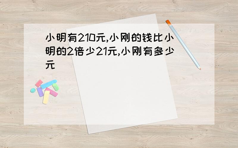 小明有210元,小刚的钱比小明的2倍少21元,小刚有多少元