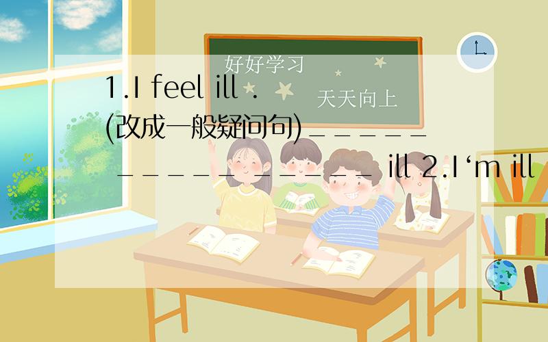 1.I feel ill .(改成一般疑问句)_____ _____ _____ ill 2.I‘m ill .（改成一般疑问句）_____ _____ ill