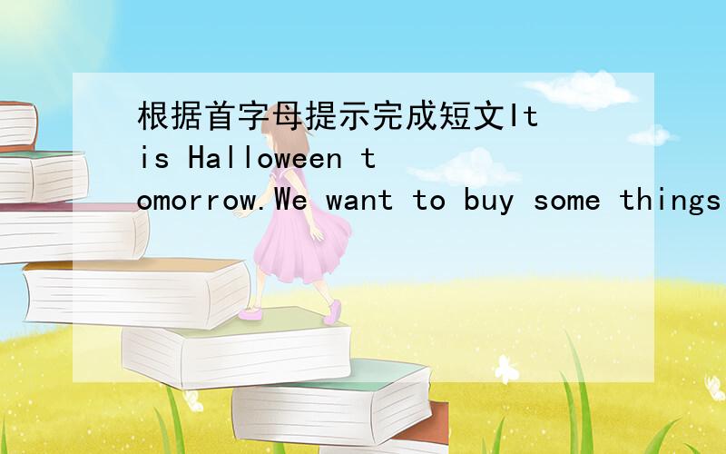 根据首字母提示完成短文It is Halloween tomorrow.We want to buy some things for a p___.We n___ a pumpkin,a vase,some c_____,some flowers,some masks and so on.So we go to the s___.We go there by car.I like the r___ mask very much.My motherlik