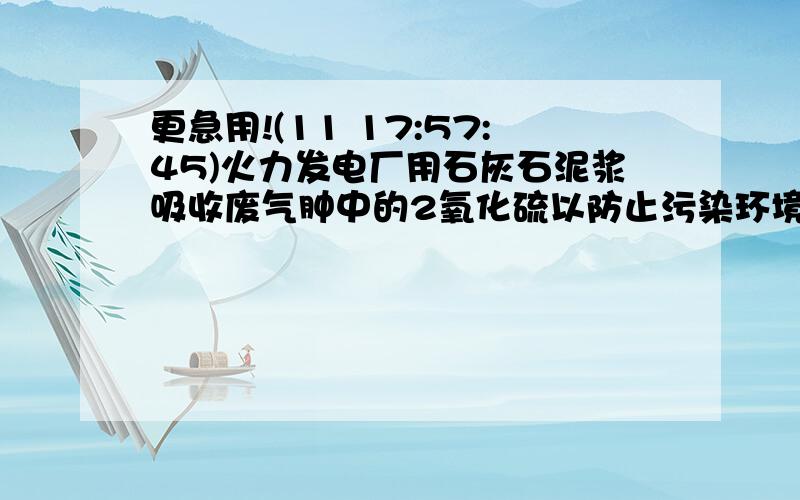 更急用!(11 17:57:45)火力发电厂用石灰石泥浆吸收废气肿中的2氧化硫以防止污染环境,同时获得硫酸钙粗产品.其反应方程式为；2CaCO3（粉末）+2SO2+O2＝2CaCO3+2CO2.若废气中2氧化硫的质量分数为百