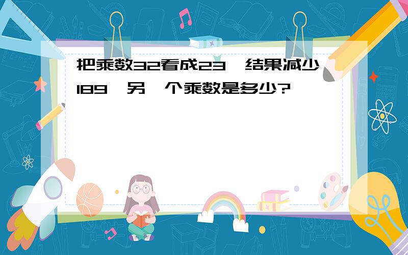 把乘数32看成23,结果减少189,另一个乘数是多少?