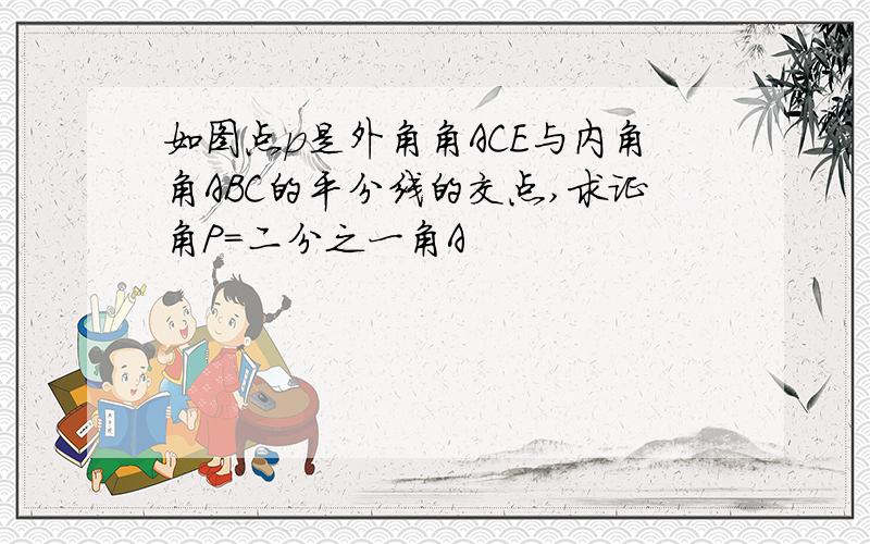 如图点p是外角角ACE与内角角ABC的平分线的交点,求证角P=二分之一角A