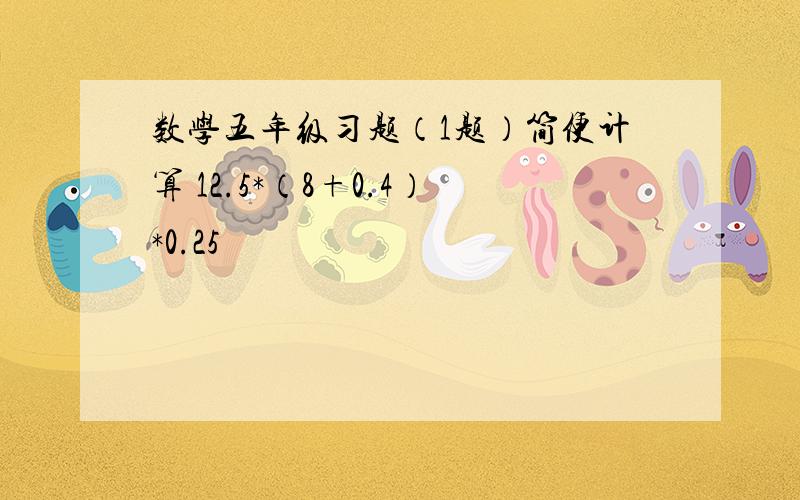 数学五年级习题（1题）简便计算 12.5*（8+0.4）*0.25