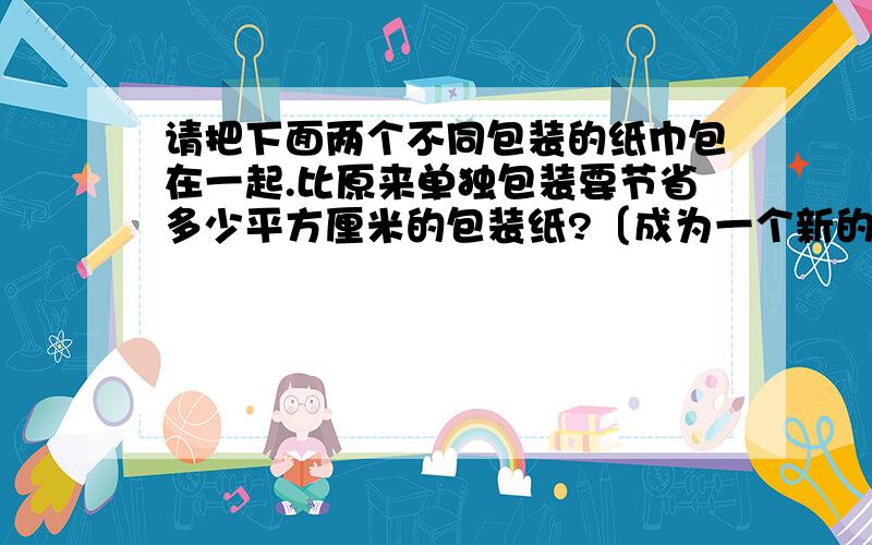 请把下面两个不同包装的纸巾包在一起.比原来单独包装要节省多少平方厘米的包装纸?〔成为一个新的长方体纸盒包装〕  一个长方体长20厘米,宽10厘米,高6厘米. 另一个长方体长10