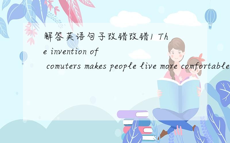 解答英语句子改错改错1 The invention of comuters makes people live more comfortable and convenient.2 Don't put hand in pocket.3 Many traffic accidents occurred is the result of careless.4 Last night was too cold.5 By comparison,nuclear energ