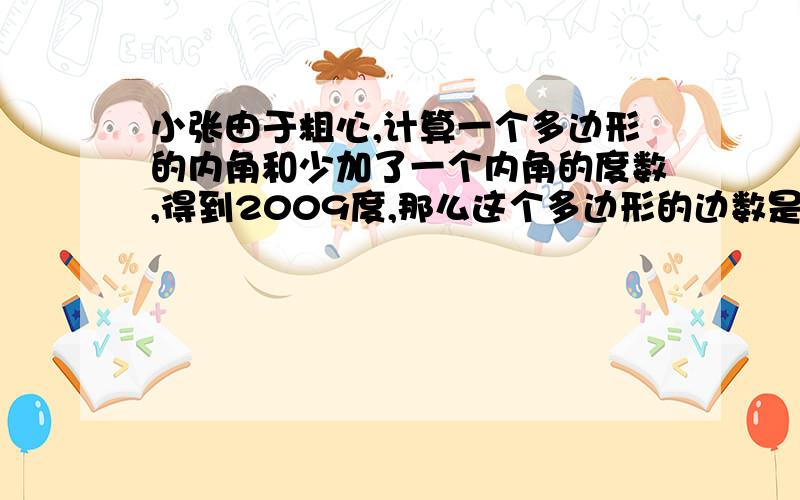 小张由于粗心,计算一个多边形的内角和少加了一个内角的度数,得到2009度,那么这个多边形的边数是____.