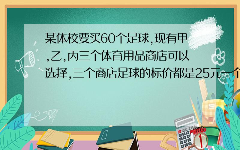 某体校要买60个足球,现有甲,乙,丙三个体育用品商店可以选择,三个商店足球的标价都是25元一个.但各个商店的优惠方法不同,甲店：每买满10个足球免费赠送2个,不足10个不赠送.乙：一律八折