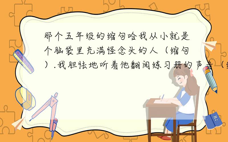 那个五年级的缩句哈我从小就是个脑袋里充满怪念头的人（缩句）.我胆怯地听着他翻阅练习册的声音（缩句）我的各科成绩竟然进步很快（缩句）