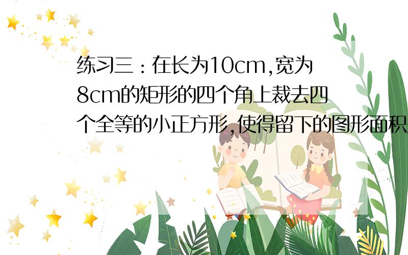 练习三：在长为10cm,宽为8cm的矩形的四个角上裁去四个全等的小正方形,使得留下的图形面积是原矩形的面积的百分之八十,求所截取小正方形的边长.甲乙丙3人,甲每分钟行走60米,乙每分钟行走