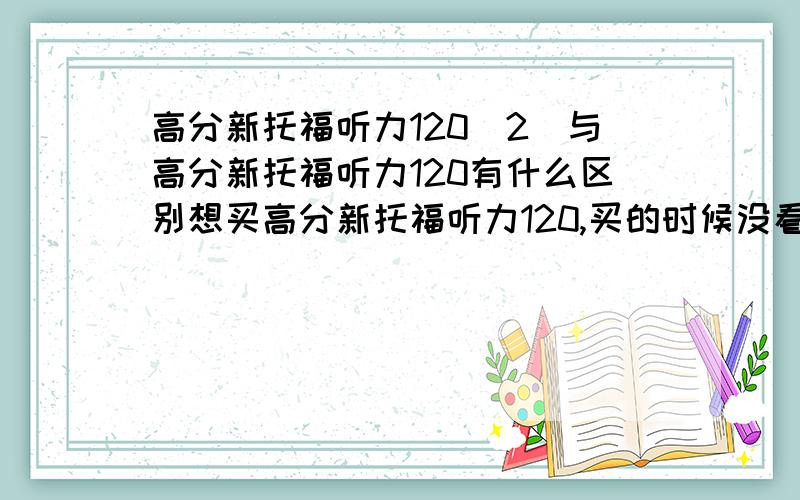 高分新托福听力120(2)与高分新托福听力120有什么区别想买高分新托福听力120,买的时候没看清,买成了（2）,请问他们有什么差别