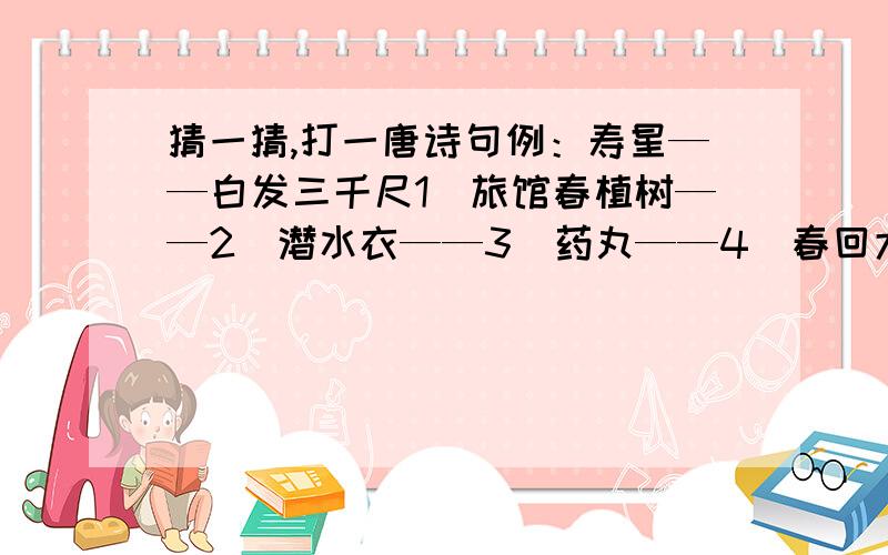 猜一猜,打一唐诗句例：寿星——白发三千尺1）旅馆春植树——2）潜水衣——3）药丸——4）春回大地——5）张翼德查户口——6）一舟驶天边——照样子把成语补充完整,在用前两个成语的