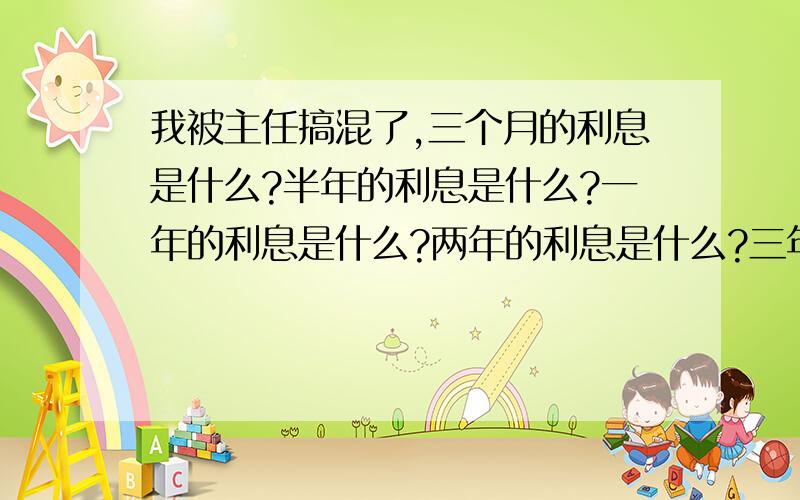 我被主任搞混了,三个月的利息是什么?半年的利息是什么?一年的利息是什么?两年的利息是什么?三年的利息是什么?五年的利息是什么?我们的数学课荣升金融学,大家好好心,顺带关式,就是本金