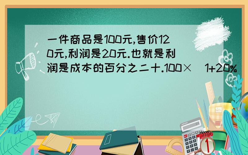 一件商品是100元,售价120元,利润是20元.也就是利润是成本的百分之二十.100×（1+20%）=120（元）我知道100是成本.问题有三点,以上这道公式中.1代表什么,20％是什么?120％是什么?请不要各位知友,