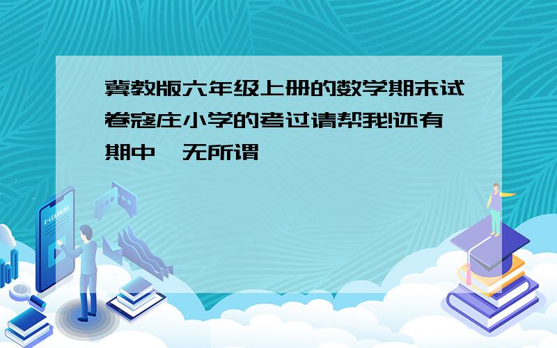 冀教版六年级上册的数学期末试卷寇庄小学的考过请帮我!还有期中,无所谓