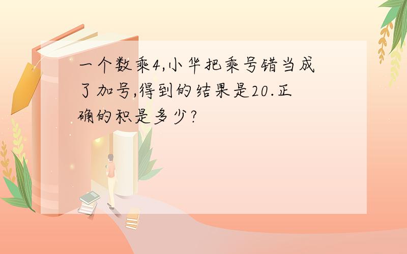 一个数乘4,小华把乘号错当成了加号,得到的结果是20.正确的积是多少?