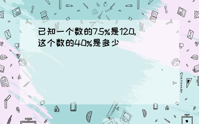 已知一个数的75%是120,这个数的40%是多少