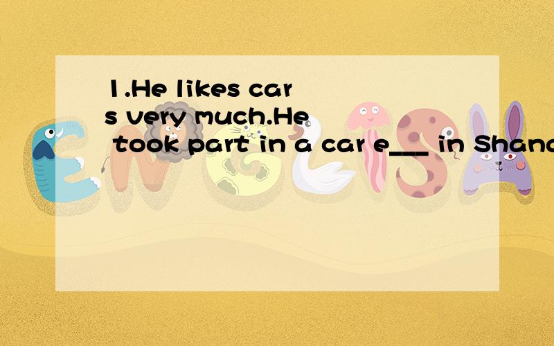 1.He likes cars very much.He took part in a car e___ in Shanghai last week.2.We will meet the president at Beijing International A___.3.l'm busy now.l'll call you back l___.4.Jim has many beautiful m___ ships.His father bought them for him.