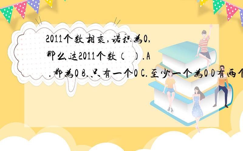 2011个数相乘,诺积为0,那么这2011个数（ ）.A .都为0 B.只有一个0 C.至少一个为0 D有两个数互为倒数