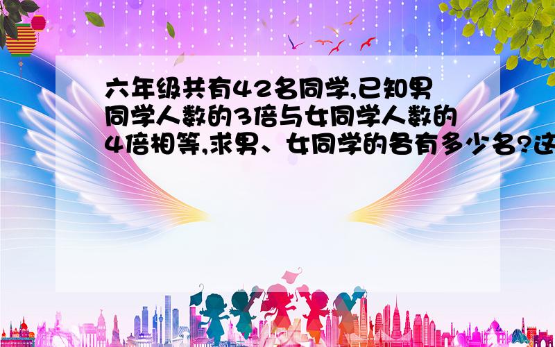 六年级共有42名同学,已知男同学人数的3倍与女同学人数的4倍相等,求男、女同学的各有多少名?这道题怎么写