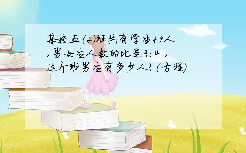 某校五（2）班共有学生49人,男女生人数的比是3：4 ,这个班男生有多少人?（方程）